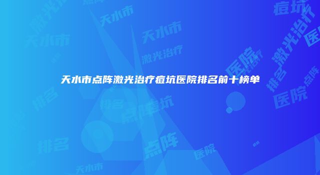 天水市点阵激光治疗痘坑医院排名前十榜单