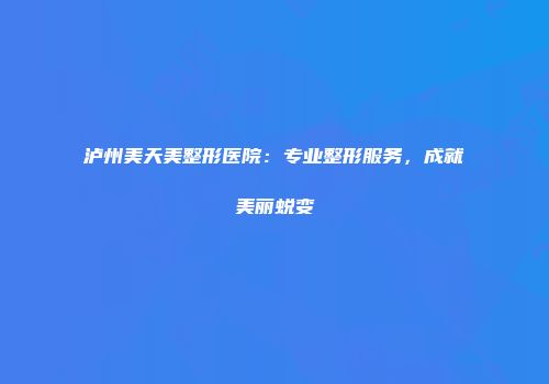 泸州美天美整形医院：专业整形服务，成就美丽蜕变