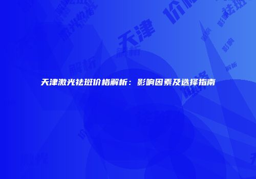 天津激光祛斑价格解析：影响因素及选择指南