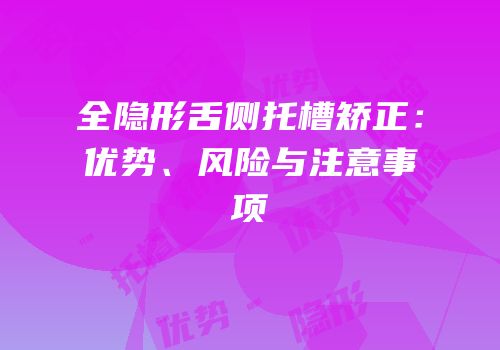 全隐形舌侧托槽矫正：优势、风险与注意事项