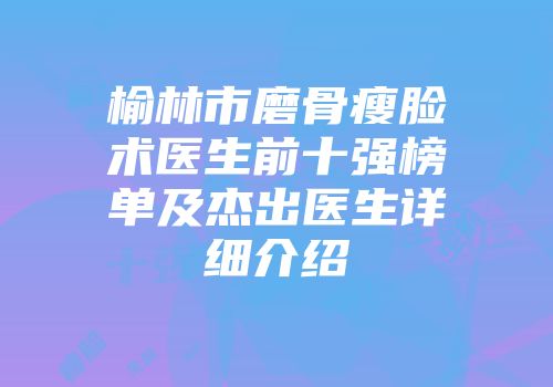 榆林市磨骨瘦脸术医生前十强榜单及杰出医生详细介绍