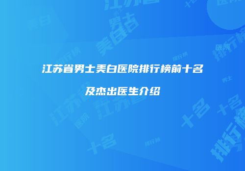 江苏省男士美白医院排行榜前十名及杰出医生介绍