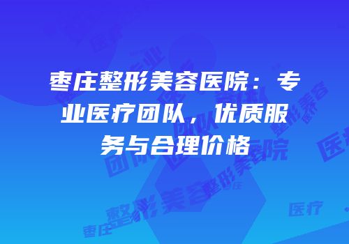 枣庄整形美容医院：专业医疗团队，优质服务与合理价格