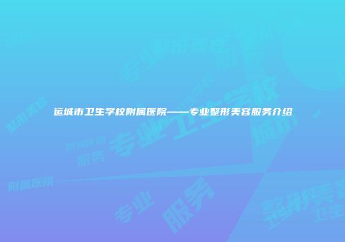 运城市卫生学校附属医院——专业整形美容服务介绍