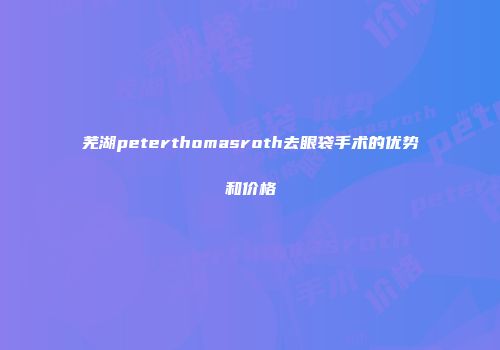 芜湖peterthomasroth去眼袋手术的优势和价格
