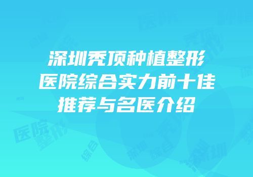 深圳秃顶种植整形医院综合实力前十佳推荐与名医介绍