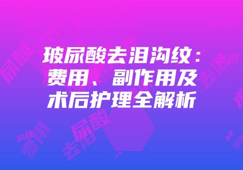 玻尿酸去泪沟纹：费用、副作用及术后护理全解析