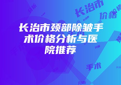长治市颈部除皱手术价格分析与医院推荐