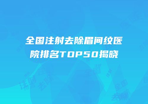 全国注射去除眉间纹医院排名TOP50揭晓
