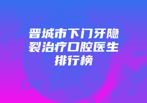 晋城市下门牙隐裂治疗口腔医生排行榜
