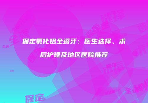保定氧化铝全瓷牙：医生选择、术后护理及地区医院推荐