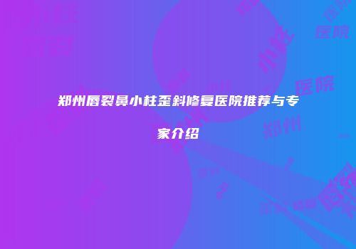 郑州唇裂鼻小柱歪斜修复医院推荐与专家介绍
