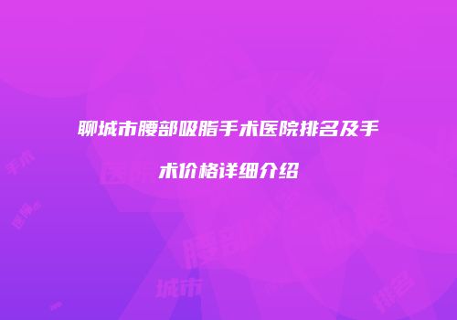 聊城市腰部吸脂手术医院排名及手术价格详细介绍