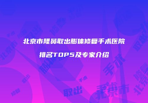 北京市隆鼻取出膨体修复手术医院排名TOP5及专家介绍