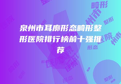 泉州市耳廓形态畸形整形医院排行榜前十强推荐