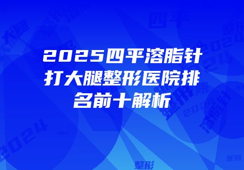 2025四平溶脂针打大腿整形医院排名前十解析