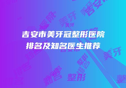 吉安市美牙冠整形医院排名及知名医生推荐