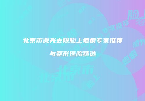 北京市激光去除脸上疤痕专家推荐与整形医院精选