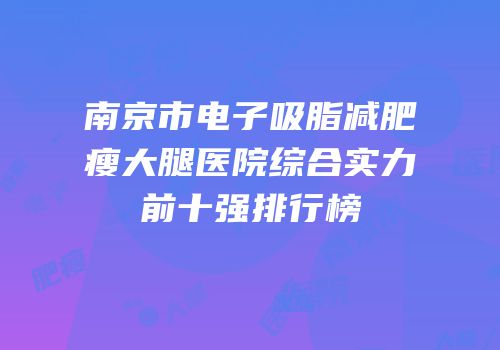 南京市电子吸脂减肥瘦大腿医院综合实力前十强排行榜