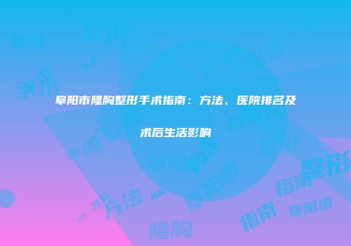 阜阳市隆胸整形手术指南：方法、医院排名及术后生活影响
