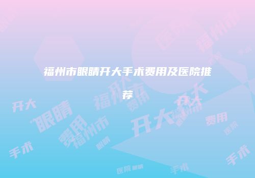 福州市眼睛开大手术费用及医院推荐