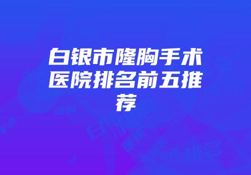 白银市隆胸手术医院排名前五推荐