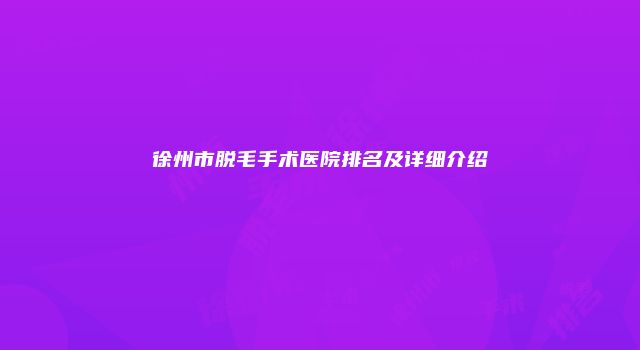 徐州市脱毛手术医院排名及详细介绍