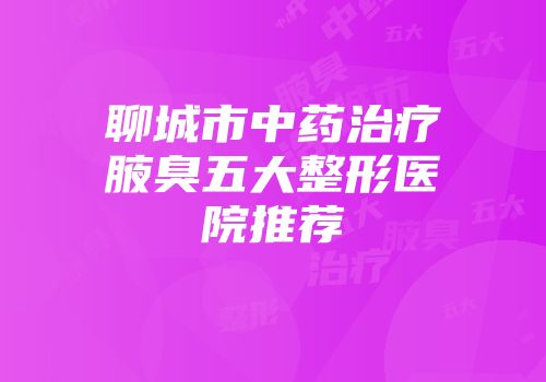 聊城市中药治疗腋臭五大整形医院推荐