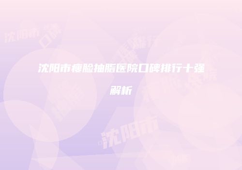 沈阳市瘦脸抽脂医院口碑排行十强解析