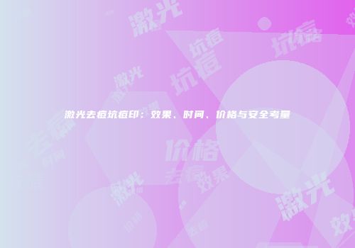 激光去痘坑痘印：效果、时间、价格与安全考量