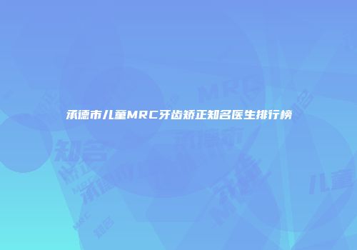 承德市儿童MRC牙齿矫正知名医生排行榜