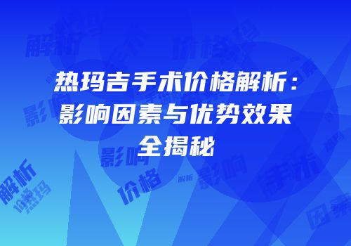 热玛吉手术价格解析：影响因素与优势效果全揭秘