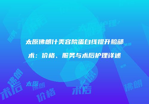 太原佛朗什美容院蛋白线提升脸部术：价格、服务与术后护理详述