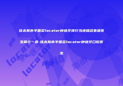 佳木斯市半固定locator种植牙排行当地知名靠谱医生简介一览-佳木斯市半固定locator种植牙口腔医生