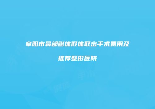 阜阳市鼻部膨体假体取出手术费用及推荐整形医院