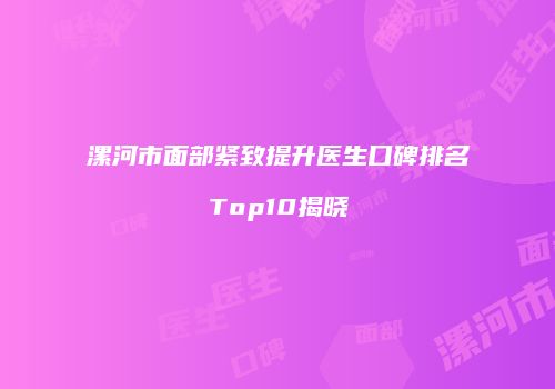 漯河市面部紧致提升医生口碑排名Top10揭晓