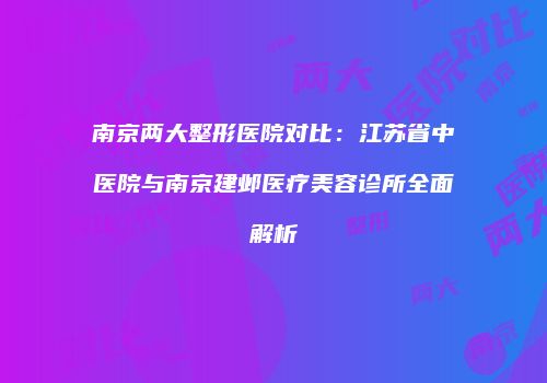 南京两大整形医院对比：江苏省中医院与南京建邺医疗美容诊所全面解析