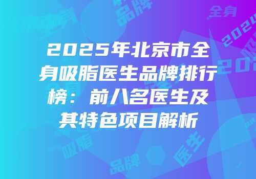 2025年北京市全身吸脂医生品牌排行榜：前八名医生及其特色项目解析