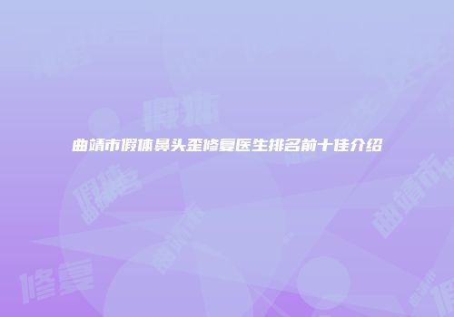 曲靖市假体鼻头歪修复医生排名前十佳介绍