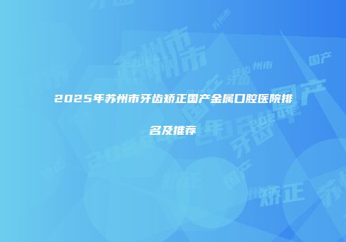 2025年苏州市牙齿矫正国产金属口腔医院排名及推荐