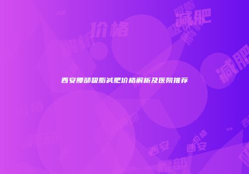西安腰部吸脂减肥价格解析及医院推荐