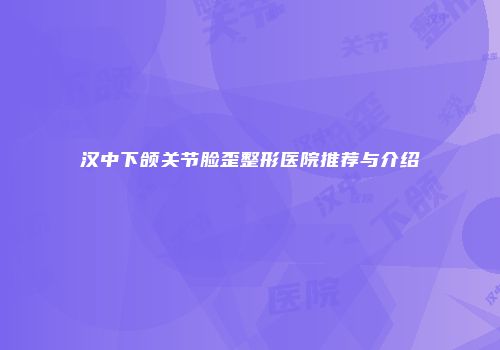 汉中下颌关节脸歪整形医院推荐与介绍