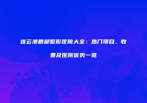 连云港唇部整形医院大全：热门项目、收费及医院优势一览