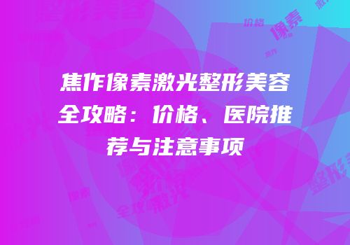 焦作像素激光整形美容全攻略：价格、医院推荐与注意事项