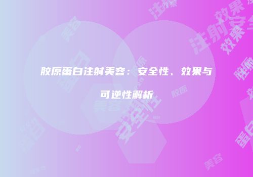胶原蛋白注射美容：安全性、效果与可逆性解析