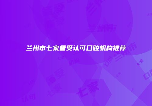兰州市七家备受认可口腔机构推荐