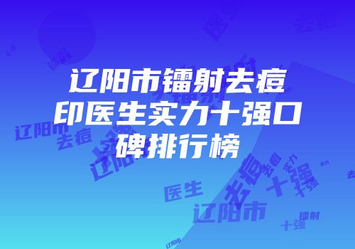 辽阳市镭射去痘印医生实力十强口碑排行榜