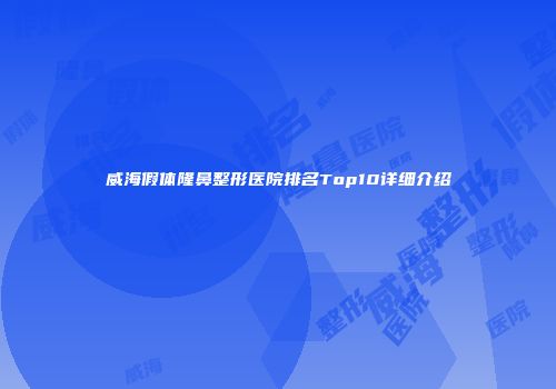 威海假体隆鼻整形医院排名Top10详细介绍