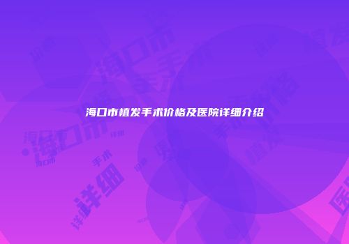 海口市植发手术价格及医院详细介绍