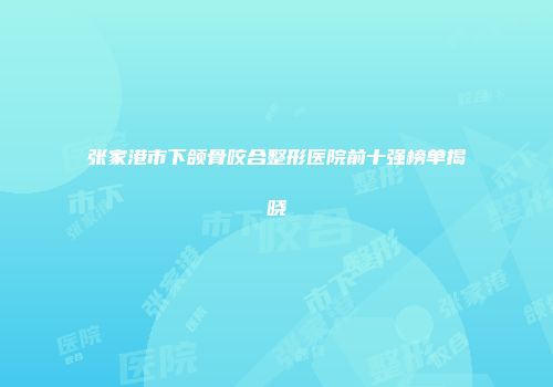 张家港市下颌骨咬合整形医院前十强榜单揭晓
